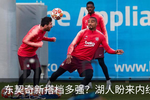 东契奇新搭档多强？湖人盼来内线屏障 凯斯勒上限取决于三分开发