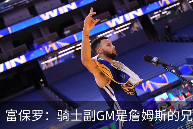 富保罗：骑士副GM是詹姆斯的兄弟极为关键 不利之处在于没了加兰