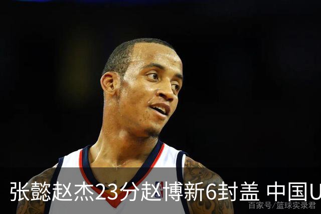 张懿赵杰23分赵博新6封盖 中国U17男篮世界杯开门红
