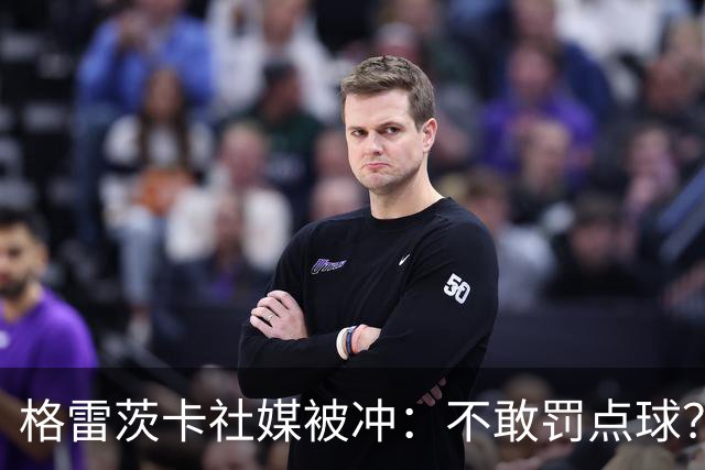 格雷茨卡社媒被冲：不敢罚点球？没种！为什么躲在塔后面？丢人…