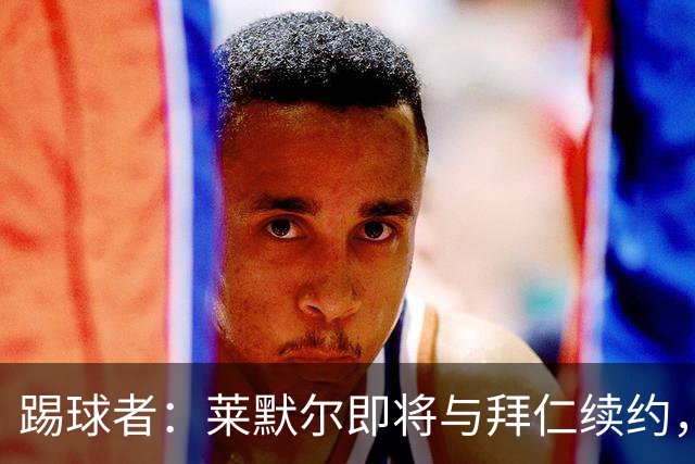 踢球者：莱默尔即将与拜仁续约，双方的薪资分歧已经解决