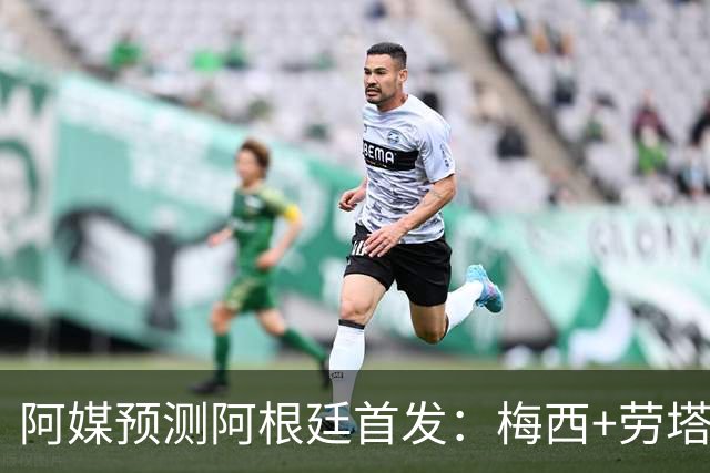 阿媒预测阿根廷首发：梅西+劳塔罗领衔锋线，恩佐麦卡坐镇中场
